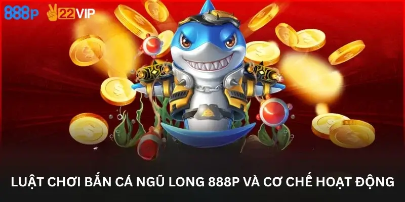Luật chơi Bắn cá ngũ long 888P và cơ chế hoạt động